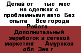 Делай от 400 тыс./мес. на сделках с проблемными авто. Без опыта. - Все города Работа » Дополнительный заработок и сетевой маркетинг   . Амурская обл.,Зея г.